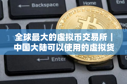 全球最大的虚拟币交易所｜中国大陆可以使用的虚拟货币交易所