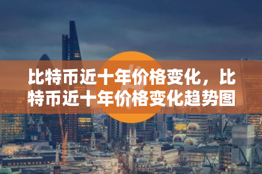 比特币近十年价格变化，比特币近十年价格变化趋势图