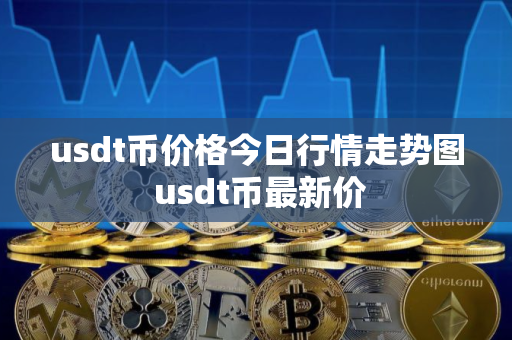 usdt币价格今日行情走势图 usdt币最新价