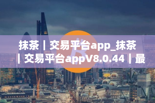 抹茶｜交易平台app_抹茶｜交易平台appV8.0.44｜最新版下载_抹茶｜交易平台app官网版下载