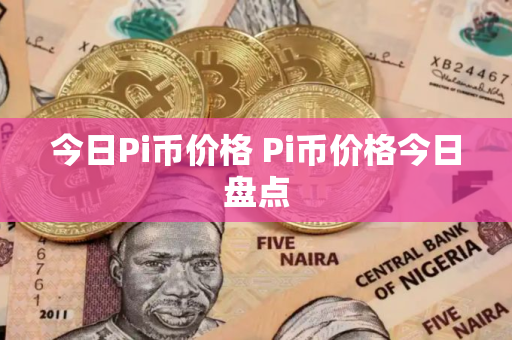 今日Pi币价格 Pi币价格今日盘点 今日Pi币价格 Pi币价格今日盘点
