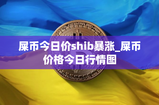 屎币今日价shib暴涨_屎币价格今日行情图 屎币今日价shib暴涨_屎币价格今日行情图