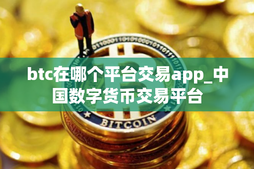 btc在哪个平台交易app_中国数字货币交易平台 btc在哪个平台交易app_中国数字货币交易平台