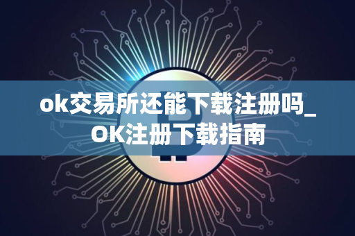 ok交易所还能下载注册吗_OK注册下载指南