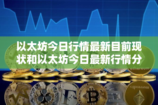 以太坊今日行情最新目前现状和以太坊今日最新行情分析详细介绍 以太坊今日行情最新目前现状和以太坊今日最新行情分析详细介绍