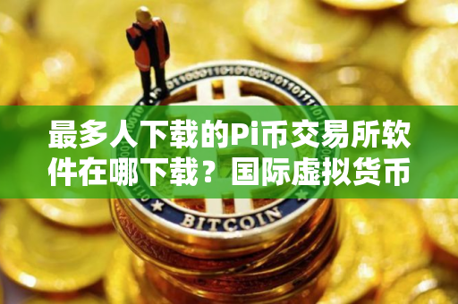 最多人下载的Pi币交易所软件在哪下载？国际虚拟货币商城榜单
