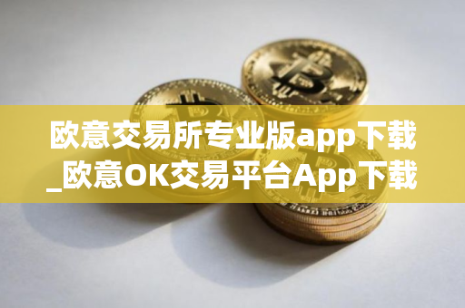 欧意交易所专业版app下载_欧意OK交易平台App下载教程
