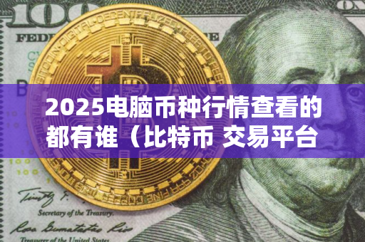 2025电脑币种行情查看的都有谁（比特币 交易平台软件介绍）