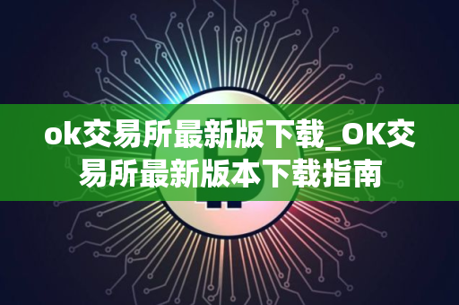 ok交易所最新版下载_OK交易所最新版本下载指南 ok交易所最新版下载_OK交易所最新版本下载指南