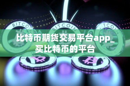 比特币期货交易平台app_买比特币的平台