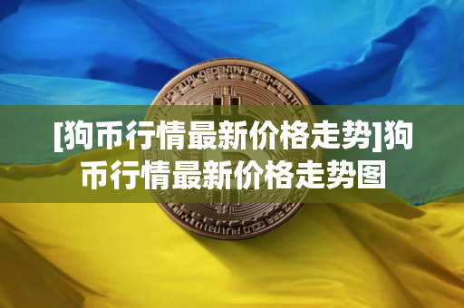 [狗币行情最新价格走势]狗币行情最新价格走势图