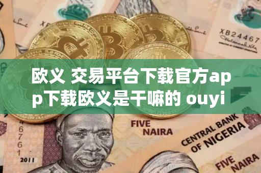 欧义 交易平台下载官方app下载欧义是干嘛的 ouyi 交易平台IOS苹果版下载