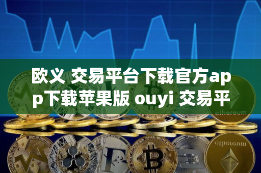 欧义 交易平台下载官方app下载苹果版 ouyi 交易平台app最新下载链接
