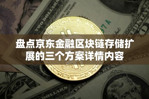 盘点京东金融区块链存储扩展的三个方案详情内容 盘点京东金融区块链存储扩展的三个方案详情内容