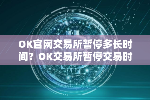 OK官网交易所暂停多长时间?OK交易所暂停交易时间 OK官网交易所暂停多长时间?OK交易所暂停交易时间