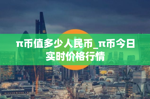 π币值多少人民币_π币今日实时价格行情 π币值多少人民币_π币今日实时价格行情