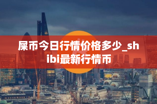 屎币今日行情价格多少_shibi最新行情币