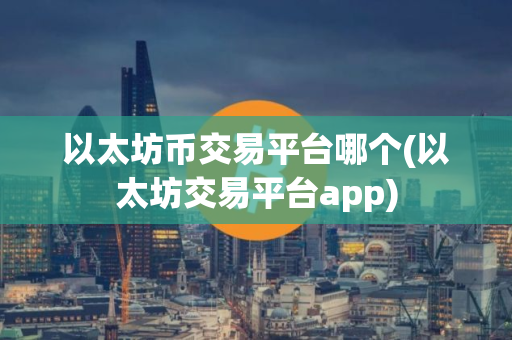 以太坊币交易平台哪个(以太坊交易平台app)