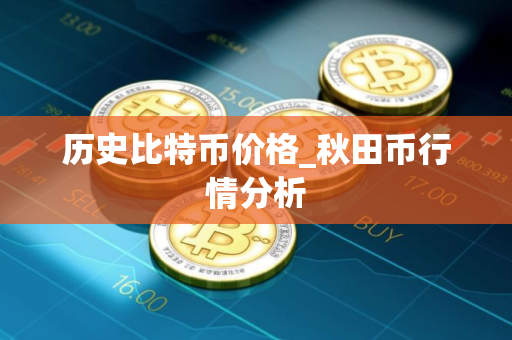 历史比特币价格_秋田币行情分析 历史比特币价格_秋田币行情分析
