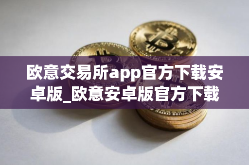 欧意交易所app官方下载安卓版_欧意安卓版官方下载指南 欧意交易所app官方下载安卓版_欧意安卓版官方下载指南