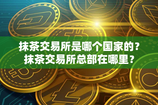 抹茶交易所是哪个国家的？抹茶交易所总部在哪里？
