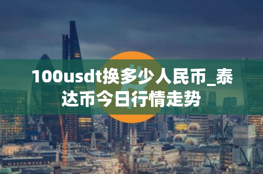 100usdt换多少人民币_泰达币今日行情走势