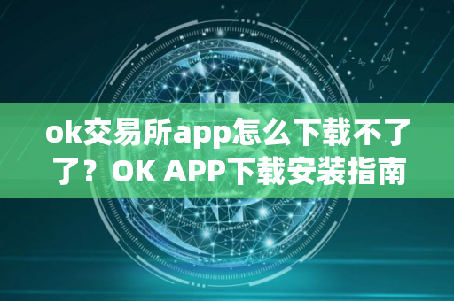 ok交易所app怎么下载不了了？OK APP下载安装指南
