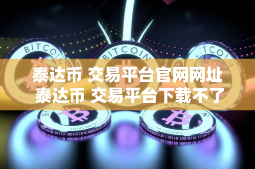 泰达币 交易平台官网网址 泰达币 交易平台下载不了是怎么回事