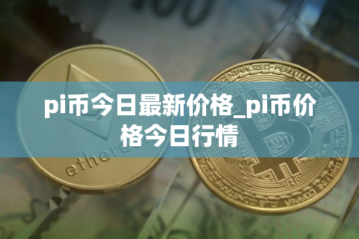 pi币今日最新价格_pi币价格今日行情 pi币今日最新价格_pi币价格今日行情