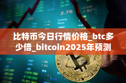 比特币今日行情价格_btc多少倍_bitcoin2025年预测 比特币今日行情价格_btc多少倍_bitcoin2025年预测