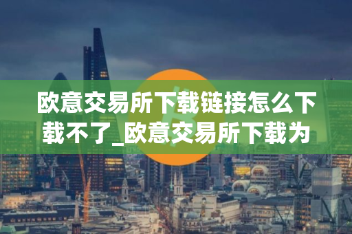 欧意交易所下载链接怎么下载不了_欧意交易所下载为何失败？