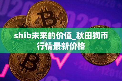 shib未来的价值_秋田狗币行情最新价格