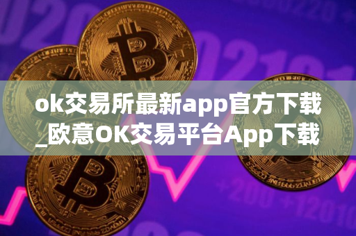 ok交易所最新app官方下载_欧意OK交易平台App下载教程