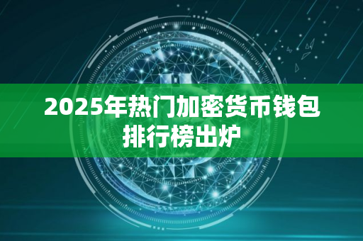2025年热门加密货币钱包排行榜出炉