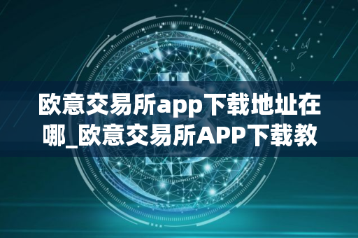 欧意交易所app下载地址在哪_欧意交易所APP下载教程