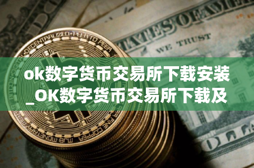 ok数字货币交易所下载安装_OK数字货币交易所下载及安装指南