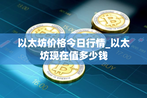以太坊价格今日行情_以太坊现在值多少钱