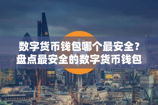 数字货币钱包哪个最安全?盘点最安全的数字货币钱包 数字货币钱包哪个最安全?盘点最安全的数字货币钱包