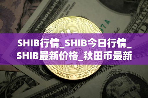 SHIB行情_SHIB今日行情_SHIB最新价格_秋田币最新行情分析
