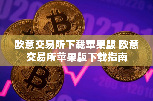 欧意交易所下载苹果版 欧意交易所苹果版下载指南