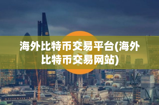 海外比特币交易平台(海外比特币交易网站) 海外比特币交易平台(海外比特币交易网站)