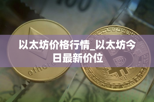 以太坊价格行情_以太坊今日最新价位