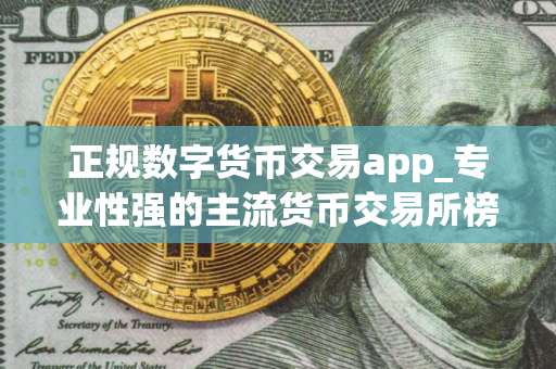 正规数字货币交易app_专业性强的主流货币交易所榜单一览