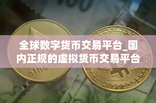 全球数字货币交易平台_国内正规的虚拟货币交易平台有哪些？