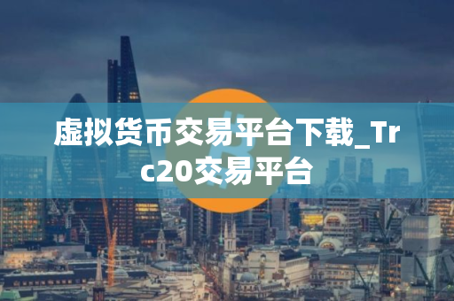 虚拟货币交易平台下载_Trc20交易平台