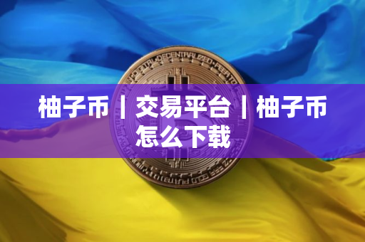 柚子币|交易平台|柚子币怎么下载 柚子币|交易平台|柚子币怎么下载