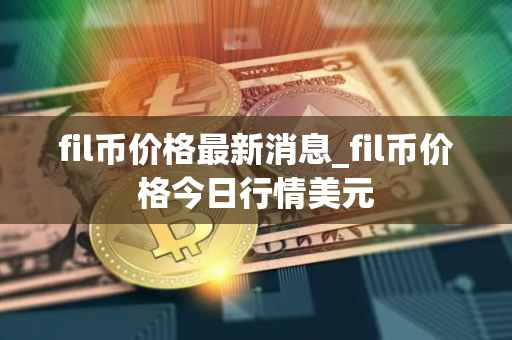 fil币价格最新消息_fil币价格今日行情美元 fil币价格最新消息_fil币价格今日行情美元