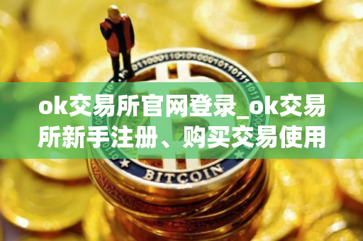ok交易所官网登录_ok交易所新手注册、购买交易使用教程