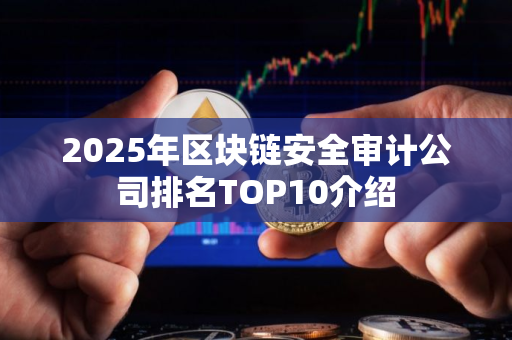 2025年区块链安全审计公司排名TOP10介绍 2025年区块链安全审计公司排名TOP10介绍