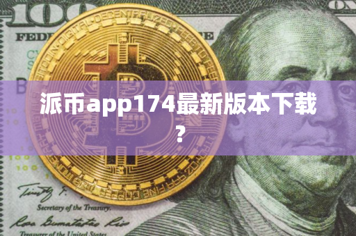 派币app174最新版本下载? 派币app174最新版本下载?